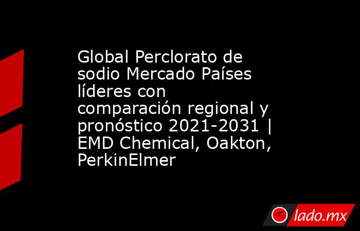 Global Perclorato de sodio Mercado Países líderes con comparación regional y pronóstico 2021-2031 | EMD Chemical, Oakton, PerkinElmer. Noticias en tiempo real