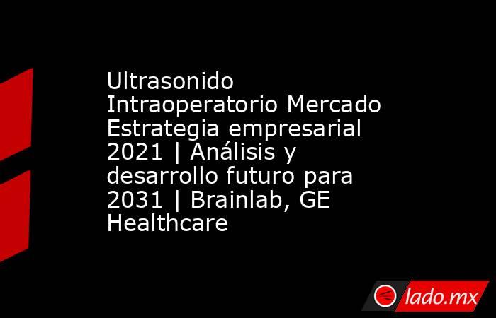 Ultrasonido Intraoperatorio Mercado Estrategia empresarial 2021 | Análisis y desarrollo futuro para 2031 | Brainlab, GE Healthcare. Noticias en tiempo real