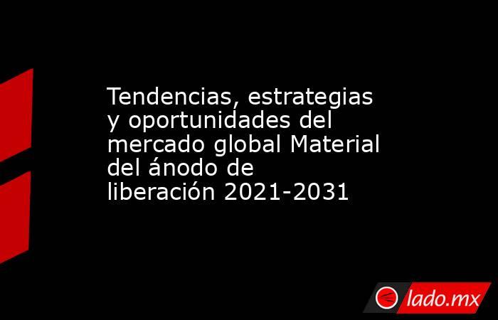 Tendencias, estrategias y oportunidades del mercado global Material del ánodo de liberación 2021-2031. Noticias en tiempo real