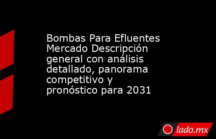 Bombas Para Efluentes Mercado Descripción general con análisis detallado, panorama competitivo y pronóstico para 2031. Noticias en tiempo real