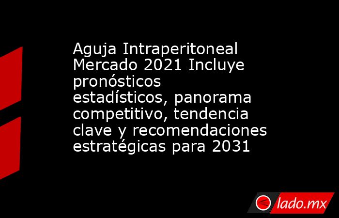 Aguja Intraperitoneal Mercado 2021 Incluye pronósticos estadísticos, panorama competitivo, tendencia clave y recomendaciones estratégicas para 2031. Noticias en tiempo real