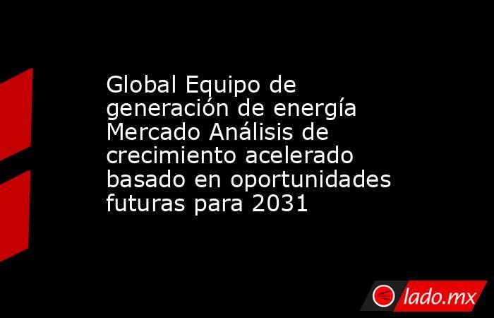 Global Equipo de generación de energía Mercado Análisis de crecimiento acelerado basado en oportunidades futuras para 2031. Noticias en tiempo real