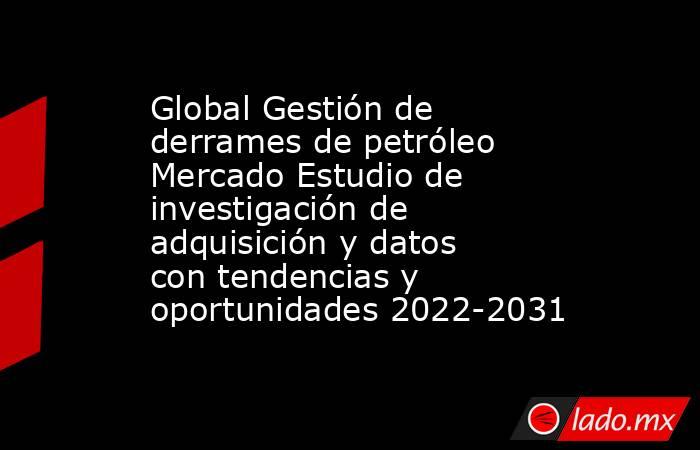Global Gestión de derrames de petróleo Mercado Estudio de investigación de adquisición y datos con tendencias y oportunidades 2022-2031. Noticias en tiempo real