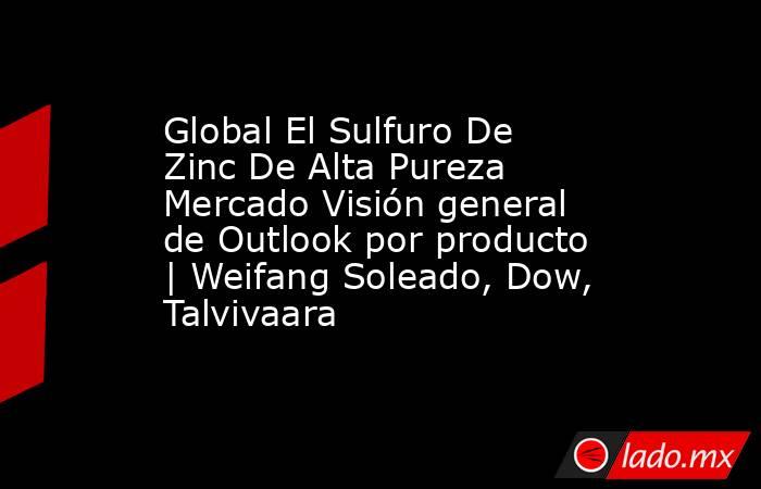Global El Sulfuro De Zinc De Alta Pureza Mercado Visión general de Outlook por producto | Weifang Soleado, Dow, Talvivaara. Noticias en tiempo real