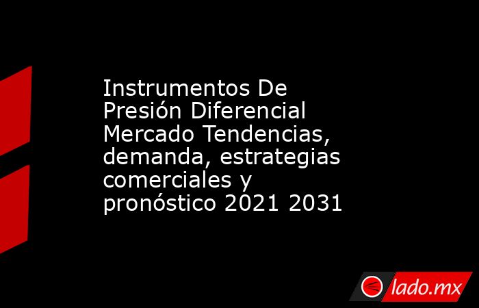 Instrumentos De Presión Diferencial Mercado Tendencias, demanda, estrategias comerciales y pronóstico 2021 2031. Noticias en tiempo real