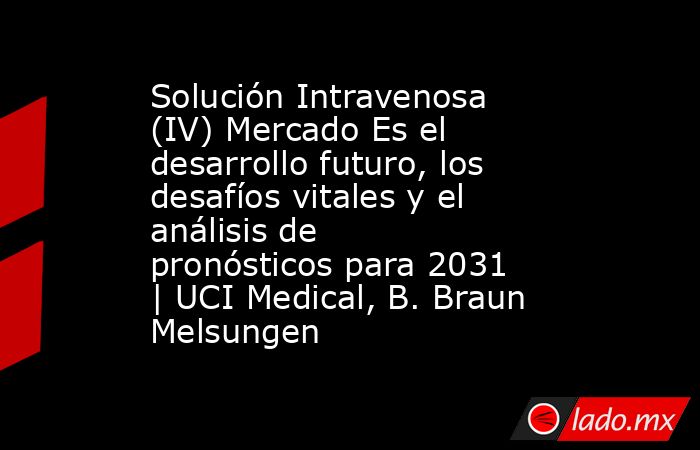 Solución Intravenosa (IV) Mercado Es el desarrollo futuro, los desafíos vitales y el análisis de pronósticos para 2031 | UCI Medical, B. Braun Melsungen. Noticias en tiempo real