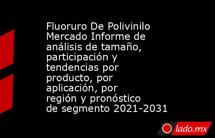 Fluoruro De Polivinilo Mercado Informe de análisis de tamaño, participación y tendencias por producto, por aplicación, por región y pronóstico de segmento 2021-2031. Noticias en tiempo real