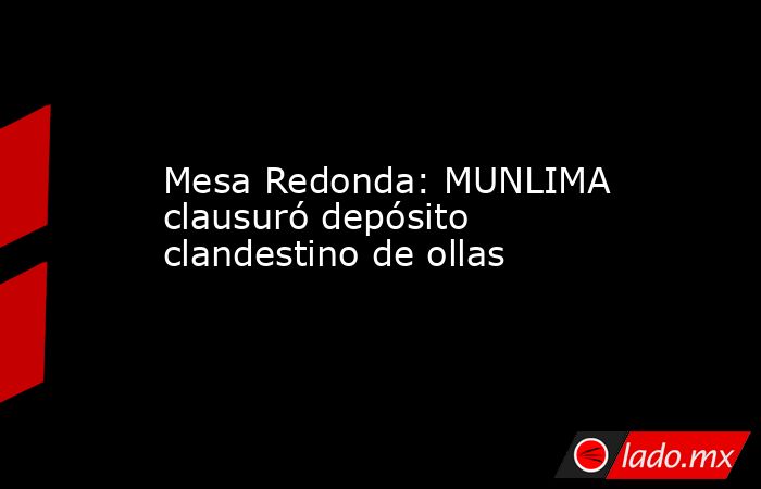 Mesa Redonda: MUNLIMA clausuró depósito clandestino de ollas. Noticias en tiempo real