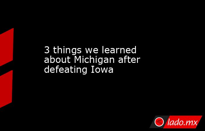 3 things we learned about Michigan after defeating Iowa. Noticias en tiempo real