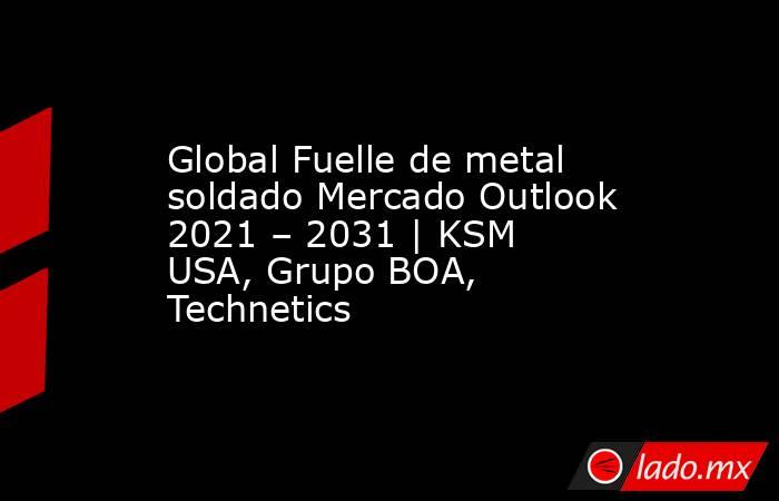 Global Fuelle de metal soldado Mercado Outlook 2021 – 2031 | KSM USA, Grupo BOA, Technetics. Noticias en tiempo real