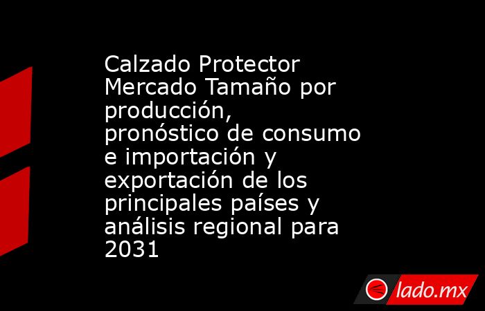 Calzado Protector Mercado Tamaño por producción, pronóstico de consumo e importación y exportación de los principales países y análisis regional para 2031. Noticias en tiempo real