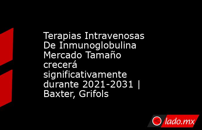 Terapias Intravenosas De Inmunoglobulina Mercado Tamaño crecerá significativamente durante 2021-2031 | Baxter, Grifols. Noticias en tiempo real
