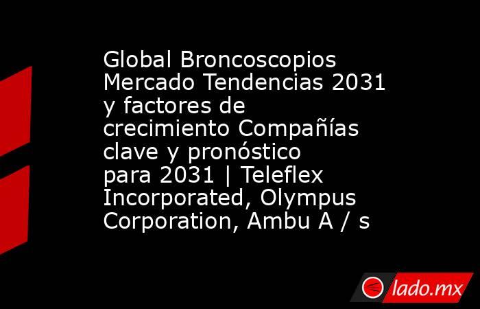 Global Broncoscopios Mercado Tendencias 2031 y factores de crecimiento Compañías clave y pronóstico para 2031 | Teleflex Incorporated, Olympus Corporation, Ambu A / s. Noticias en tiempo real