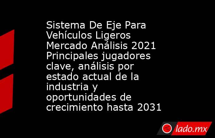 Sistema De Eje Para Vehículos Ligeros Mercado Análisis 2021 Principales jugadores clave, análisis por estado actual de la industria y oportunidades de crecimiento hasta 2031. Noticias en tiempo real
