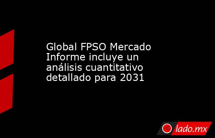 Global FPSO Mercado Informe incluye un análisis cuantitativo detallado para 2031. Noticias en tiempo real