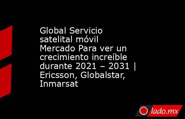Global Servicio satelital móvil Mercado Para ver un crecimiento increíble durante 2021 – 2031 | Ericsson, Globalstar, Inmarsat. Noticias en tiempo real