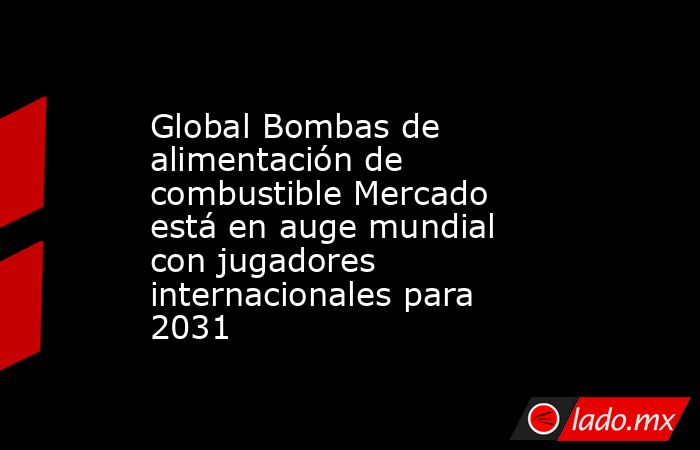 Global Bombas de alimentación de combustible Mercado está en auge mundial con jugadores internacionales para 2031. Noticias en tiempo real