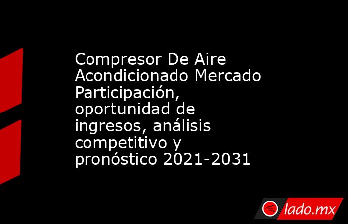 Compresor De Aire Acondicionado Mercado Participación, oportunidad de ingresos, análisis competitivo y pronóstico 2021-2031. Noticias en tiempo real