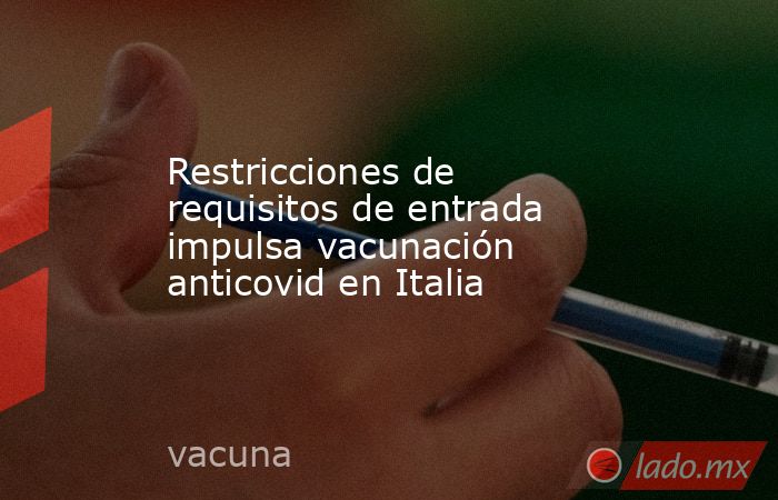 Restricciones de requisitos de entrada impulsa vacunación anticovid en Italia. Noticias en tiempo real