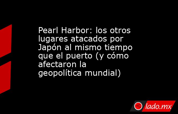 Pearl Harbor: los otros lugares atacados por Japón al mismo tiempo que el puerto (y cómo afectaron la geopolítica mundial). Noticias en tiempo real