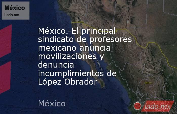 México.-El principal sindicato de profesores mexicano anuncia movilizaciones y denuncia incumplimientos de López Obrador. Noticias en tiempo real