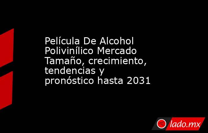 Película De Alcohol Polivinílico Mercado Tamaño, crecimiento, tendencias y pronóstico hasta 2031. Noticias en tiempo real