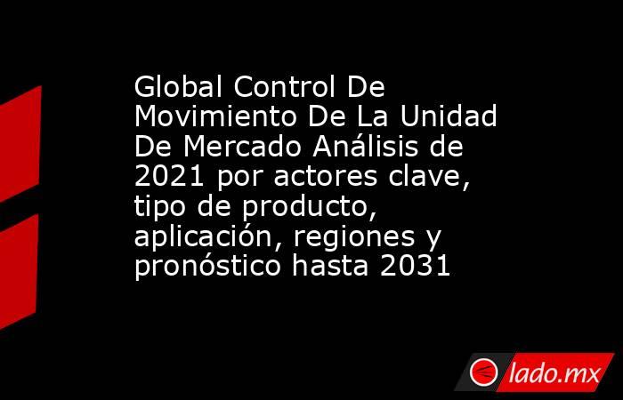 Global Control De Movimiento De La Unidad De Mercado Análisis de 2021 por actores clave, tipo de producto, aplicación, regiones y pronóstico hasta 2031. Noticias en tiempo real
