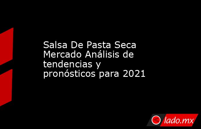 Salsa De Pasta Seca Mercado Análisis de tendencias y pronósticos para 2021. Noticias en tiempo real