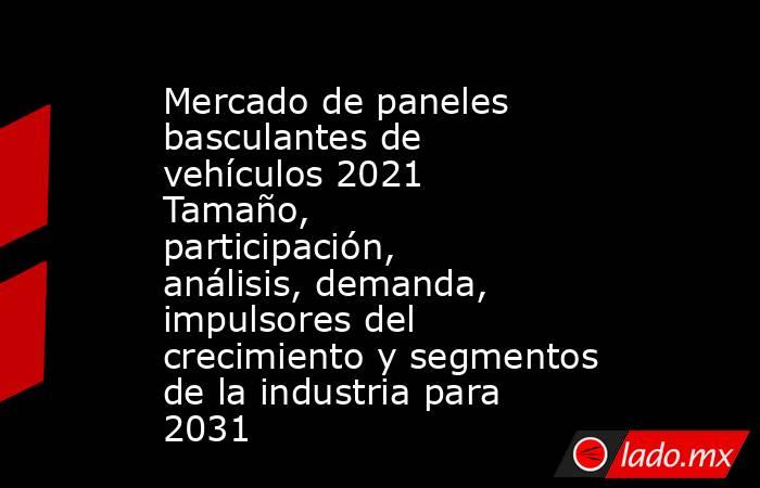 Mercado de paneles basculantes de vehículos 2021 Tamaño, participación, análisis, demanda, impulsores del crecimiento y segmentos de la industria para 2031. Noticias en tiempo real