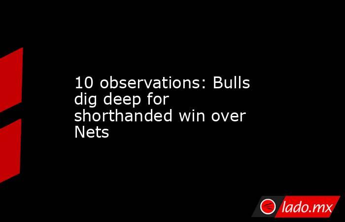 10 observations: Bulls dig deep for shorthanded win over Nets. Noticias en tiempo real