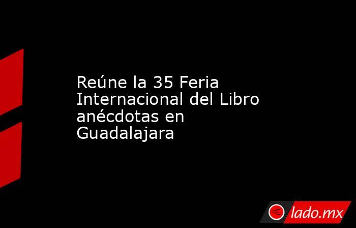 Reúne la 35 Feria Internacional del Libro anécdotas en Guadalajara. Noticias en tiempo real