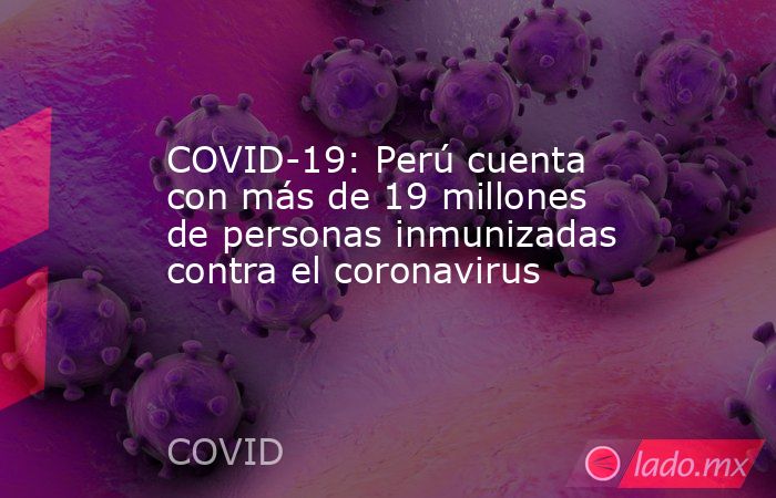 COVID-19: Perú cuenta con más de 19 millones de personas inmunizadas contra el coronavirus. Noticias en tiempo real