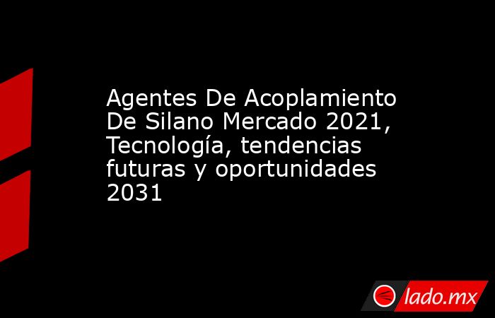 Agentes De Acoplamiento De Silano Mercado 2021, Tecnología, tendencias futuras y oportunidades 2031. Noticias en tiempo real