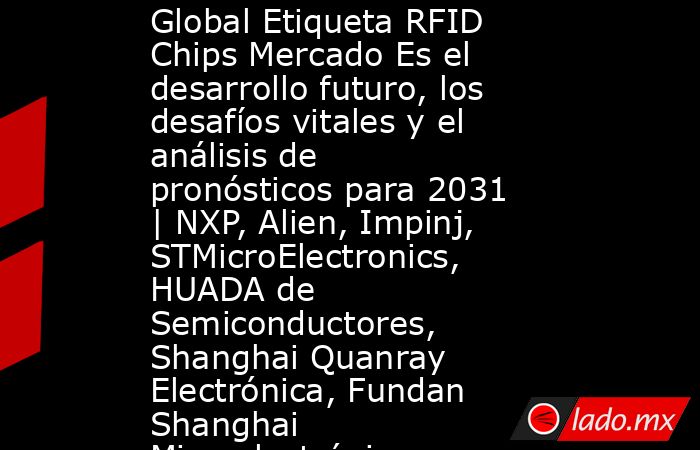 Global Etiqueta RFID Chips Mercado Es el desarrollo futuro, los desafíos vitales y el análisis de pronósticos para 2031 | NXP, Alien, Impinj, STMicroElectronics, HUADA de Semiconductores, Shanghai Quanray Electrónica, Fundan Shanghai Microelectrónica. Noticias en tiempo real