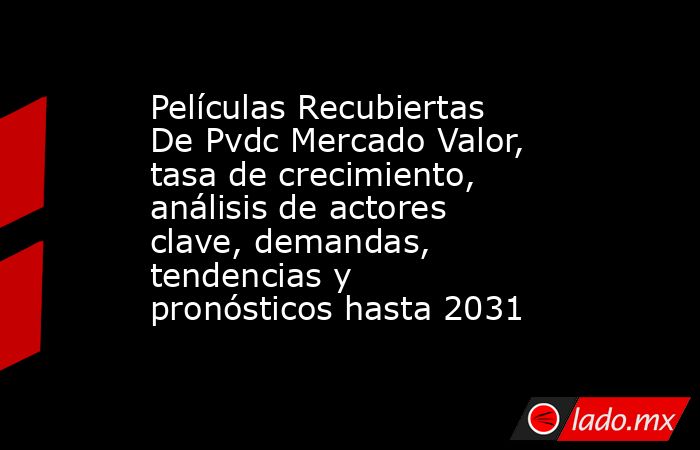 Películas Recubiertas De Pvdc Mercado Valor, tasa de crecimiento, análisis de actores clave, demandas, tendencias y pronósticos hasta 2031. Noticias en tiempo real