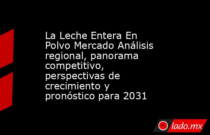 La Leche Entera En Polvo Mercado Análisis regional, panorama competitivo, perspectivas de crecimiento y pronóstico para 2031. Noticias en tiempo real