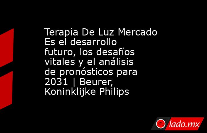 Terapia De Luz Mercado Es el desarrollo futuro, los desafíos vitales y el análisis de pronósticos para 2031 | Beurer, Koninklijke Philips. Noticias en tiempo real