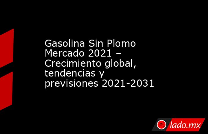 Gasolina Sin Plomo Mercado 2021 – Crecimiento global, tendencias y previsiones 2021-2031. Noticias en tiempo real