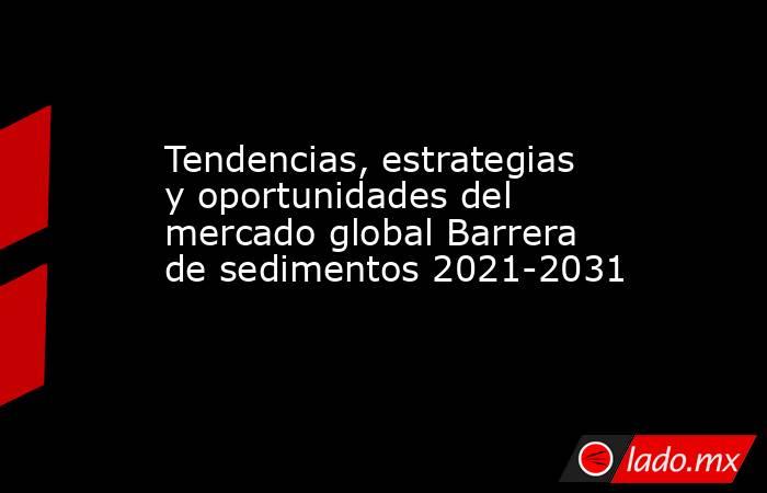Tendencias, estrategias y oportunidades del mercado global Barrera de sedimentos 2021-2031. Noticias en tiempo real