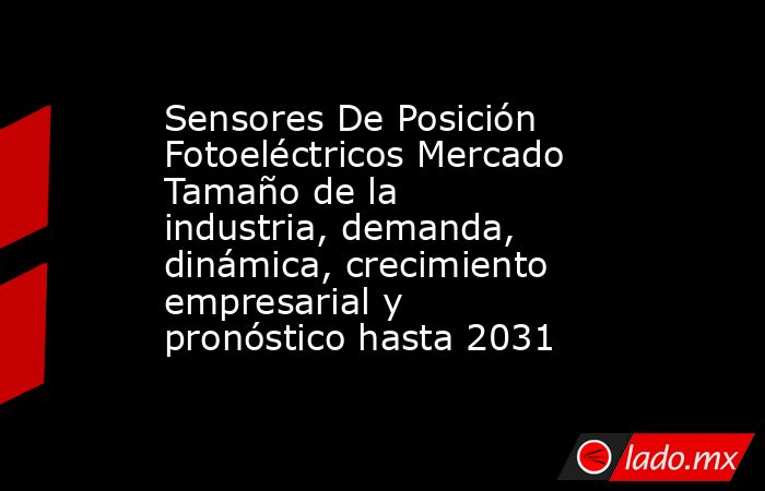 Sensores De Posición Fotoeléctricos Mercado Tamaño de la industria, demanda, dinámica, crecimiento empresarial y pronóstico hasta 2031. Noticias en tiempo real