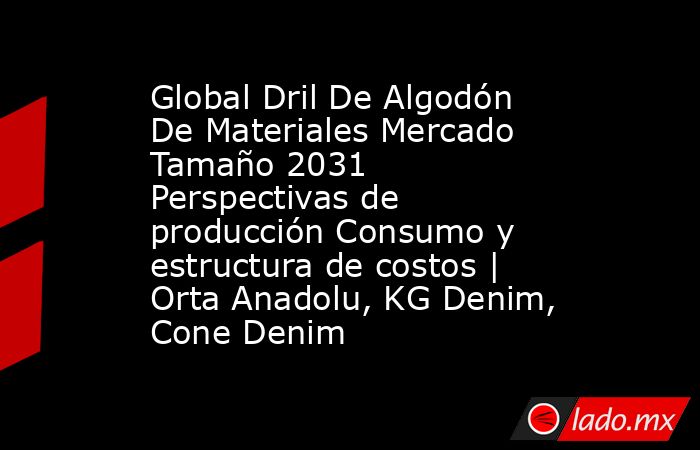 Global Dril De Algodón De Materiales Mercado Tamaño 2031 Perspectivas de producción Consumo y estructura de costos | Orta Anadolu, KG Denim, Cone Denim. Noticias en tiempo real