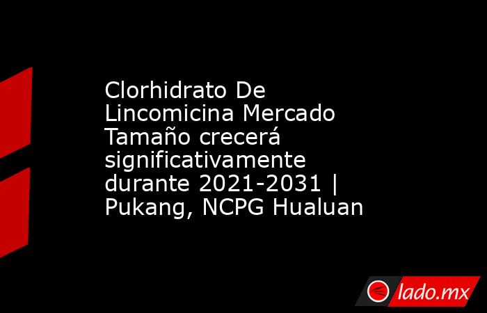 Clorhidrato De Lincomicina Mercado Tamaño crecerá significativamente durante 2021-2031 | Pukang, NCPG Hualuan. Noticias en tiempo real