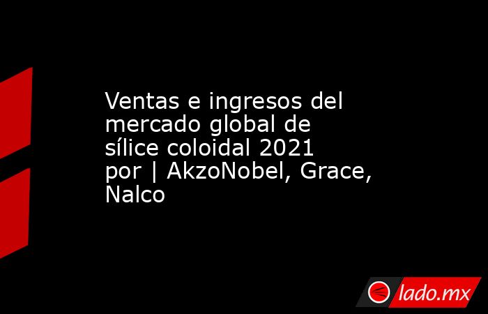 Ventas e ingresos del mercado global de sílice coloidal 2021 por | AkzoNobel, Grace, Nalco. Noticias en tiempo real