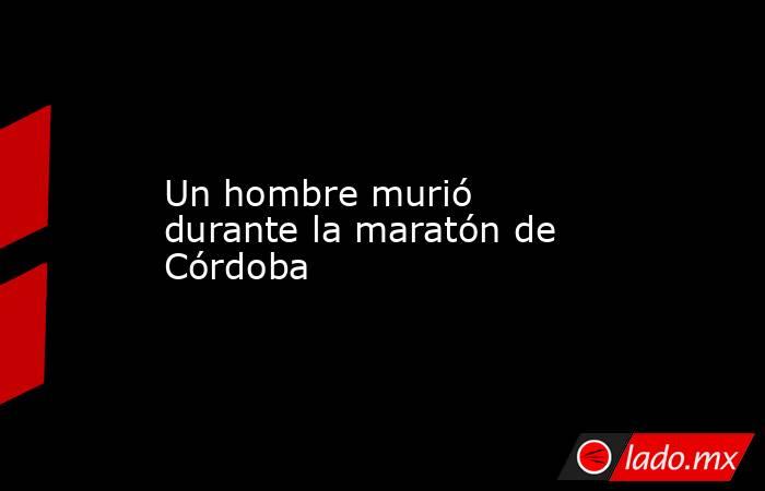 Un hombre murió durante la maratón de Córdoba. Noticias en tiempo real
