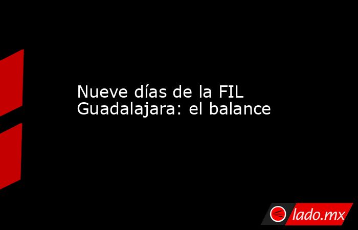 Nueve días de la FIL Guadalajara: el balance. Noticias en tiempo real