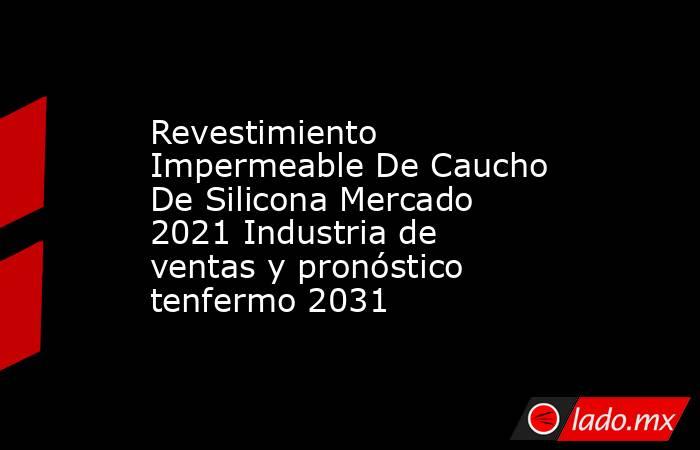 Revestimiento Impermeable De Caucho De Silicona Mercado 2021 Industria de ventas y pronóstico tenfermo 2031. Noticias en tiempo real