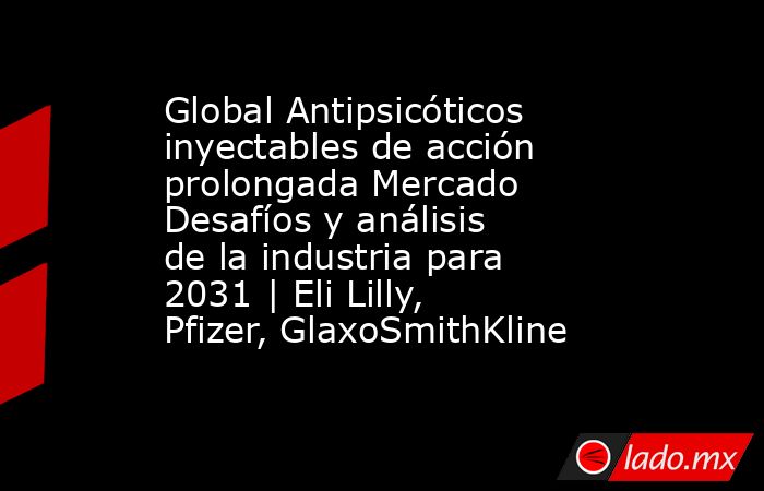 Global Antipsicóticos inyectables de acción prolongada Mercado Desafíos y análisis de la industria para 2031 | Eli Lilly, Pfizer, GlaxoSmithKline. Noticias en tiempo real