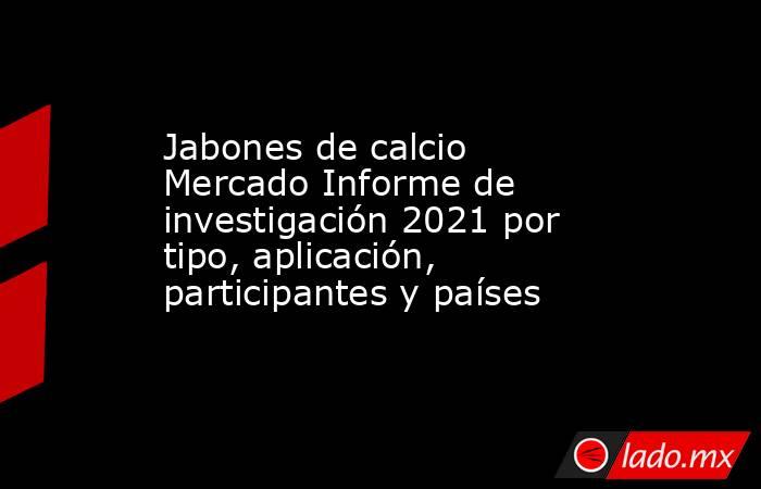 Jabones de calcio Mercado Informe de investigación 2021 por tipo, aplicación, participantes y países. Noticias en tiempo real