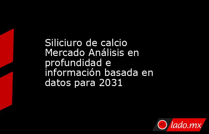Siliciuro de calcio Mercado Análisis en profundidad e información basada en datos para 2031. Noticias en tiempo real