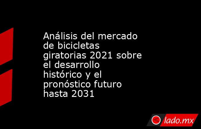 Análisis del mercado de bicicletas giratorias 2021 sobre el desarrollo histórico y el pronóstico futuro hasta 2031. Noticias en tiempo real